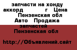 запчасти на хонду аккорд 1994-1998 г › Цена ­ 1 - Пензенская обл. Авто » Продажа запчастей   . Пензенская обл.